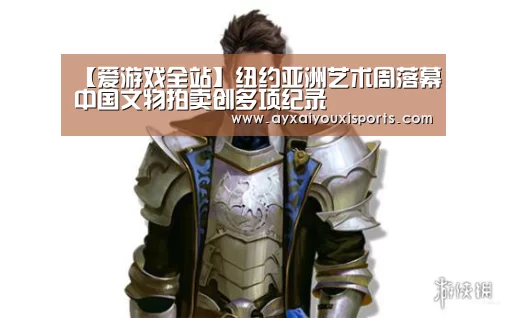 【爱游戏全站】纽约亚洲艺术周落幕中国文物拍卖创多项纪录(图1) 爱游戏网址